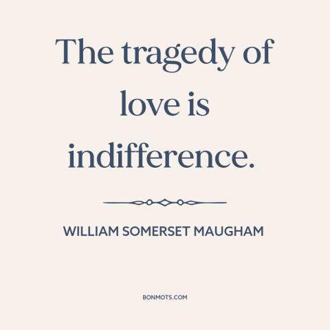 A quote by W. Somerset Maugham about unrequited love: “The tragedy of love is indifference.”