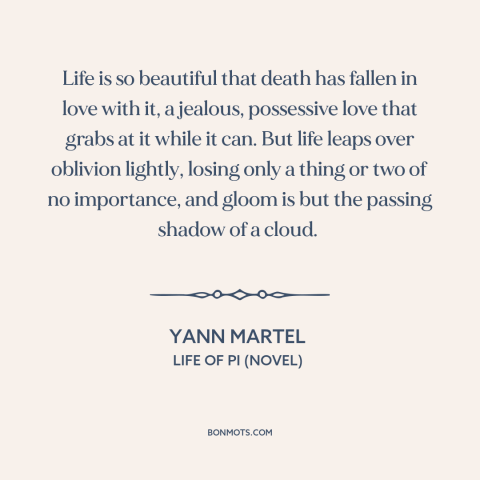 A quote by Yann Martel about life and death: “Life is so beautiful that death has fallen in love with it, a jealous…”