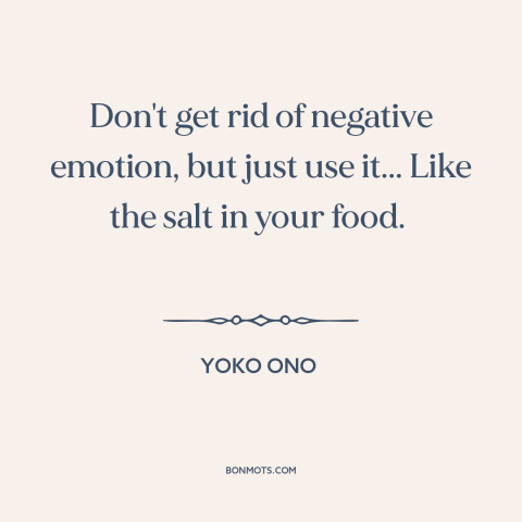 A quote by Yoko Ono about artistic process: “Don't get rid of negative emotion, but just use it... Like the salt in…”