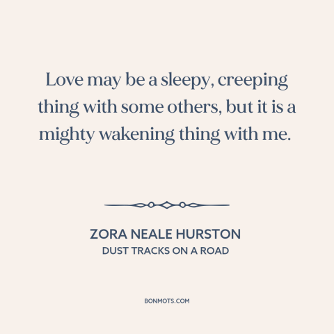 A quote by Zora Neale Hurston about nature of love: “Love may be a sleepy, creeping thing with some others, but it is a…”