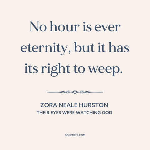 A quote by Zora Neale Hurston about sadness: “No hour is ever eternity, but it has its right to weep.”