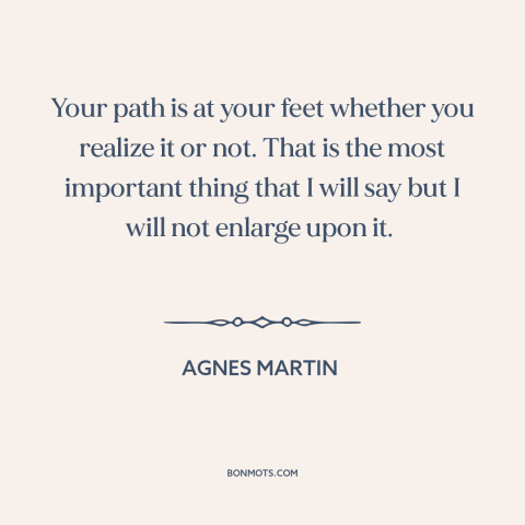 A quote by Agnes Martin about personal journey: “Your path is at your feet whether you realize it or not. That is…”