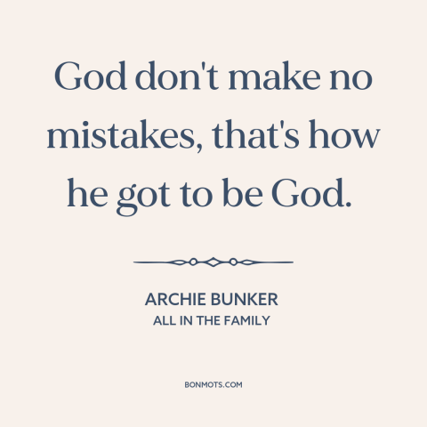 A quote from All in the Family about nature of god: “God don't make no mistakes, that's how he got to be God.”