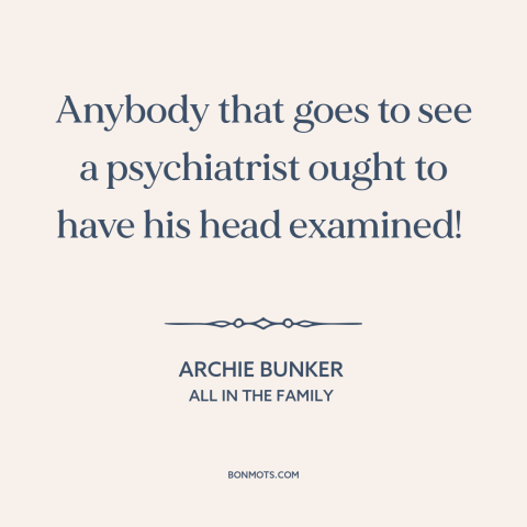 A quote from All in the Family about psychiatry: “Anybody that goes to see a psychiatrist ought to have his head examined!”