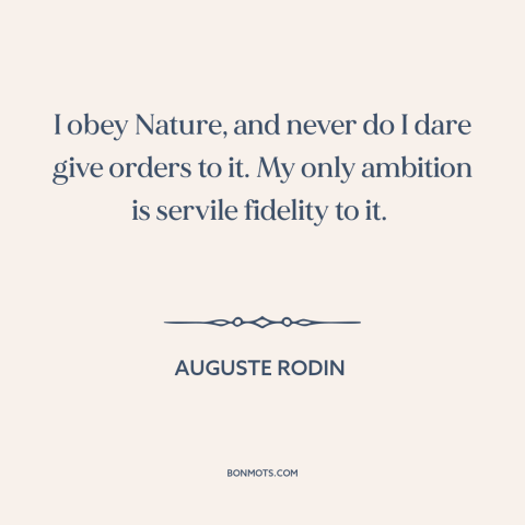 A quote by Auguste Rodin about artistic process: “I obey Nature, and never do I dare give orders to it. My only…”
