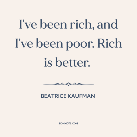 A quote by Beatrice Kaufman about rich vs. poor: “I've been rich, and I've been poor. Rich is better.”