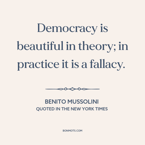 A quote by Benito Mussolini about critique of democracy: “Democracy is beautiful in theory; in practice it is a fallacy.”