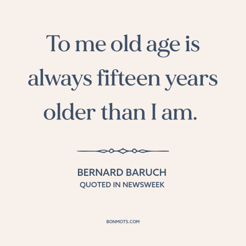 A quote by Bernard Baruch about old age: “To me old age is always fifteen years older than I am.”