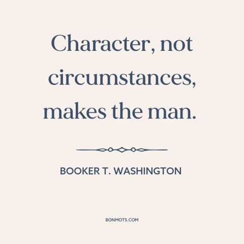 A quote by Booker T. Washington about character: “Character, not circumstances, makes the man.”