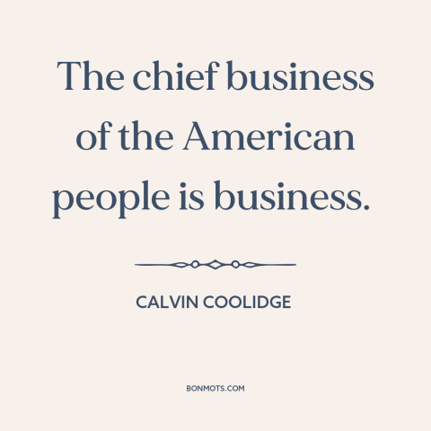 A quote by Calvin Coolidge about American character: “The chief business of the American people is business.”