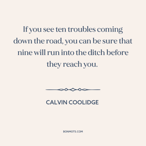 A quote by Calvin Coolidge about worry: “If you see ten troubles coming down the road, you can be sure that…”