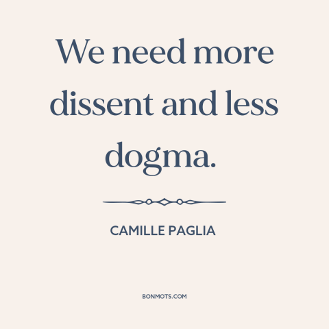 A quote by Camille Paglia about thinking outside the box: “We need more dissent and less dogma.”