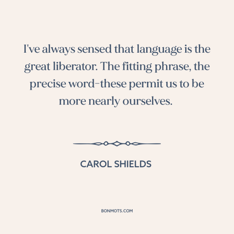 A quote by Carol Shields about power of words: “I've always sensed that language is the great liberator. The fitting…”