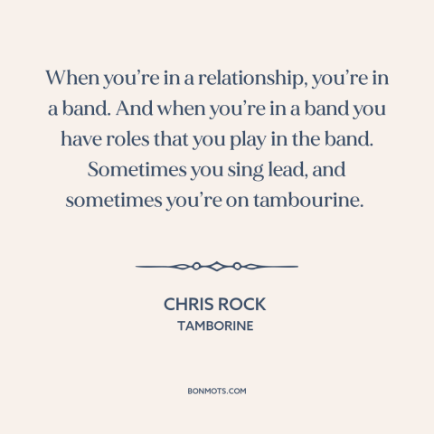 A quote by Chris Rock about relationships: “When you’re in a relationship, you’re in a band. And when you’re in a…”