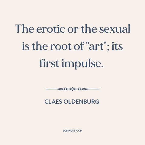 A quote by Claes Oldenburg about sex: “The erotic or the sexual is the root of "art"; its first impulse.”