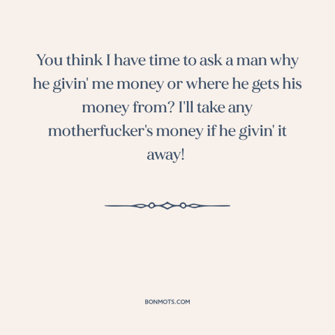 A quote from The Wire about money in politics: “You think I have time to ask a man why he givin' me money or where…”