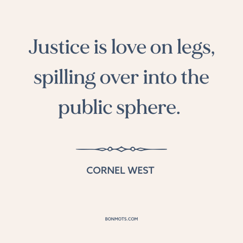 A quote by Cornel West about love as action: “Justice is love on legs, spilling over into the public sphere.”