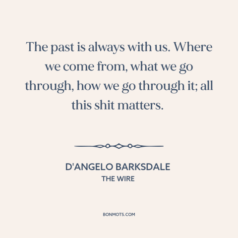 A quote from The Wire about effects of the past: “The past is always with us. Where we come from, what we go through…”