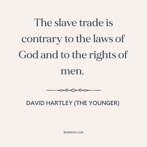 A quote by David Hartley (the Younger) about slave trade: “The slave trade is contrary to the laws of God and to the rights…”