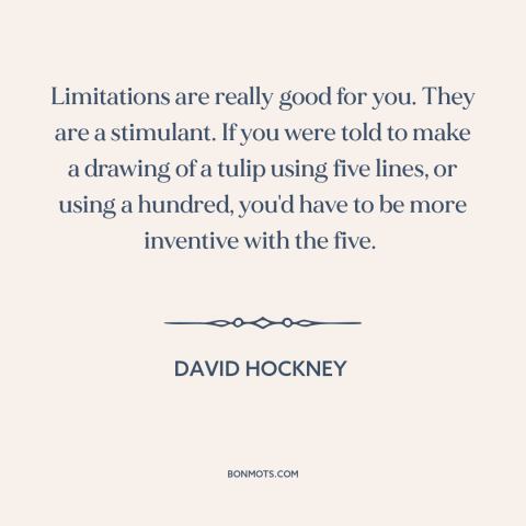 A quote by David Hockney about artistic constraints: “Limitations are really good for you. They are a stimulant. If you…”
