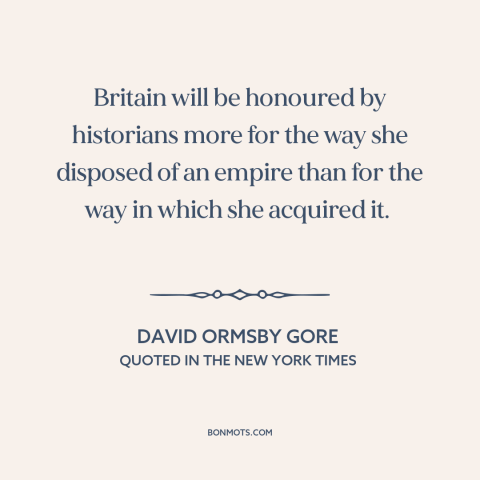 A quote by David Ormsby Gore about british imperialism: “Britain will be honoured by historians more for the way she…”