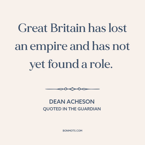A quote by Dean Acheson about united kingdom: “Great Britain has lost an empire and has not yet found a role.”