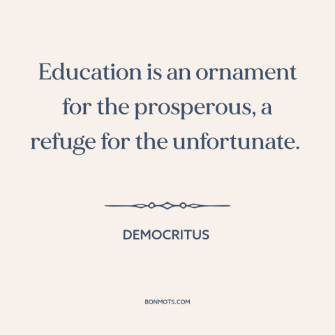 A quote by Democritus about value of education: “Education is an ornament for the prosperous, a refuge for the unfortunate.”