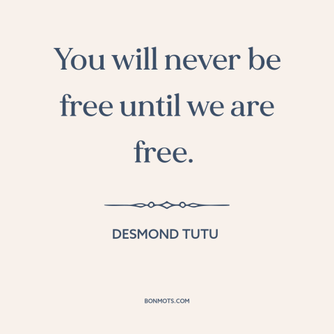 A quote by Desmond Tutu about interconnectedness of all people: “You will never be free until we are free.”