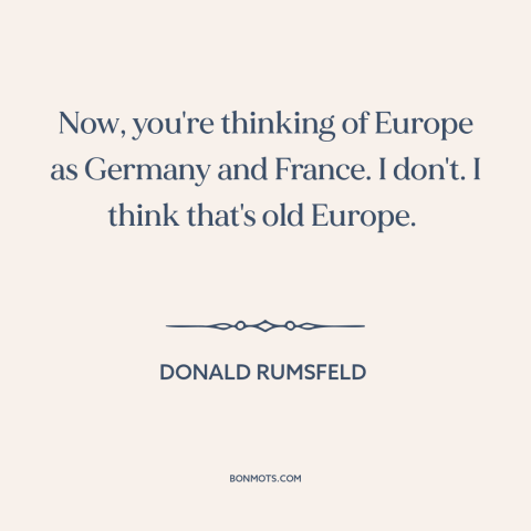 A quote by Donald Rumsfeld about europe: “Now, you're thinking of Europe as Germany and France. I don't. I think that's…”