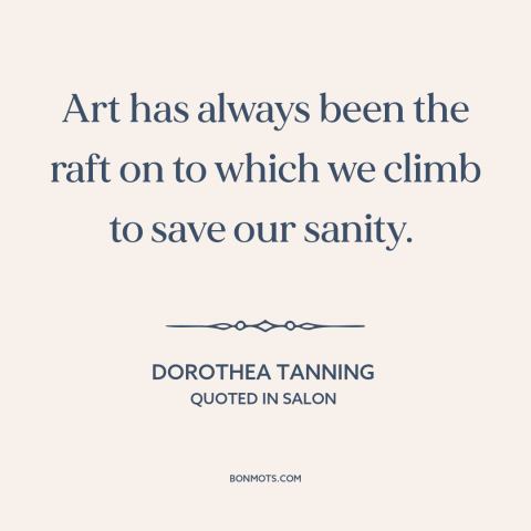 A quote by Dorothea Tanning about art as therapy: “Art has always been the raft on to which we climb to save our…”