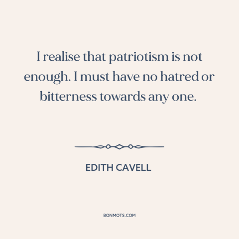 A quote by Edith Cavell about patriotism: “I realise that patriotism is not enough. I must have no hatred or bitterness…”