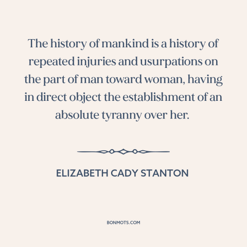 A quote by Elizabeth Cady Stanton about oppression of women: “The history of mankind is a history of repeated injuries…”