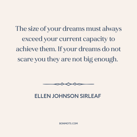 A quote by Ellen Johnson Sirleaf about thinking big: “The size of your dreams must always exceed your current capacity…”