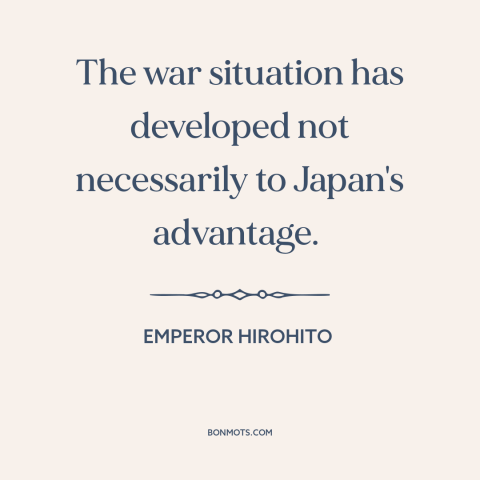 A quote by Emperor Hirohito about the atom bomb: “The war situation has developed not necessarily to Japan's advantage.”