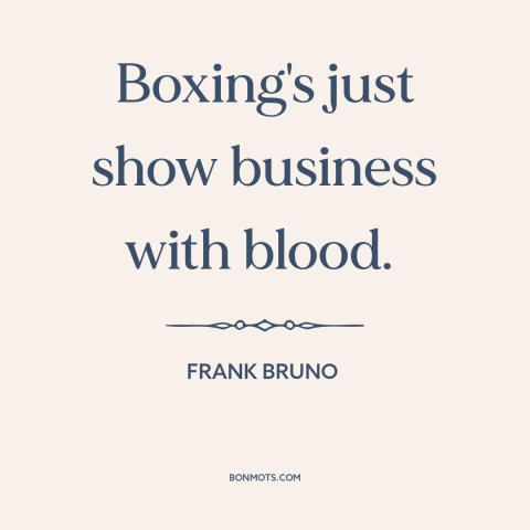 A quote by Frank Bruno about boxing: “Boxing's just show business with blood.”