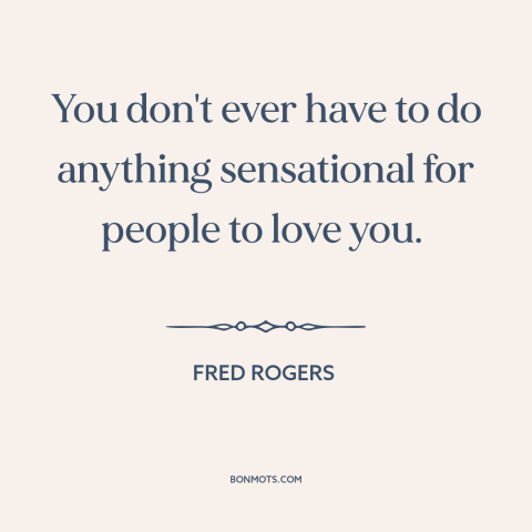 A quote by Fred Rogers about recognition: “You don't ever have to do anything sensational for people to love you.”