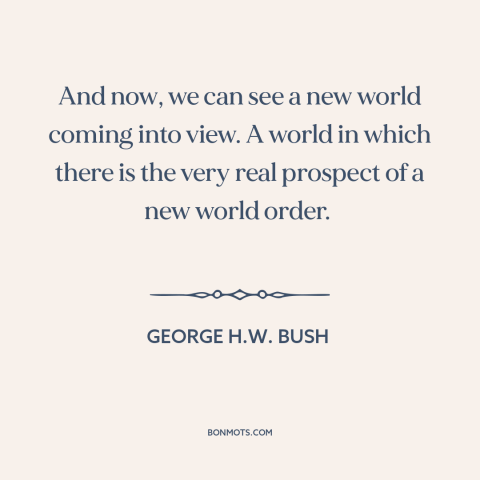 A quote by George H.W. Bush about new world order: “And now, we can see a new world coming into view. A world in…”