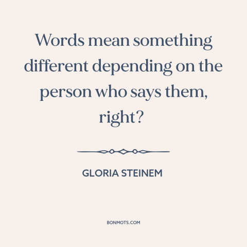 A quote by Gloria Steinem about meaning of words: “Words mean something different depending on the person who says them…”