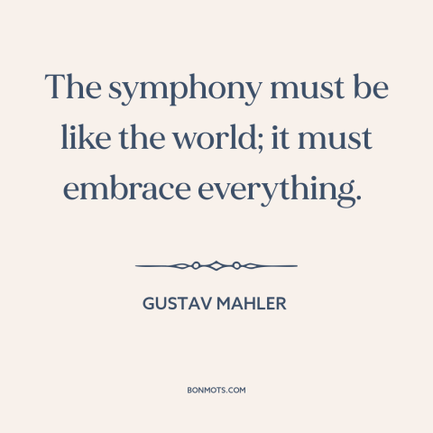 A quote by Gustav Mahler about symphony: “The symphony must be like the world; it must embrace everything.”