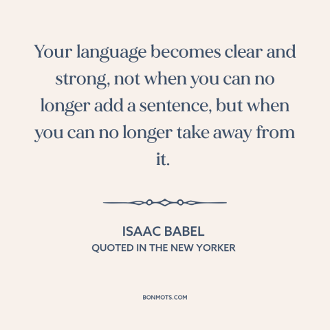 A quote by Isaac Babel about writing: “Your language becomes clear and strong, not when you can no longer add a…”