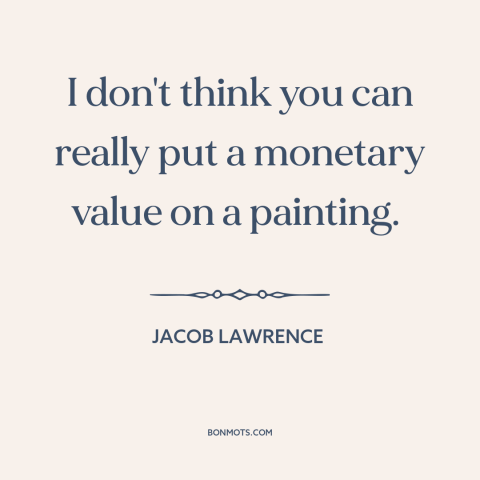 A quote by Jacob Lawrence about art and money: “I don't think you can really put a monetary value on a painting.”