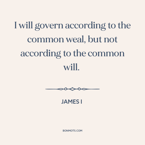 A quote by James I about governing: “I will govern according to the common weal, but not according to the common…”