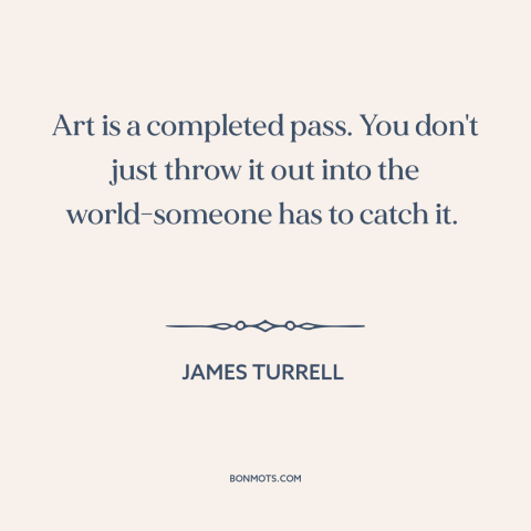 A quote by James Turrell about artist and audience: “Art is a completed pass. You don't just throw it out into the…”