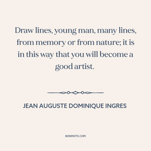 A quote by Jean Auguste Dominique Ingres about artistic development: “Draw lines, young man, many lines, from memory or…”