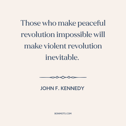A quote by John F. Kennedy about reform vs. revolution: “Those who make peaceful revolution impossible will make violent…”