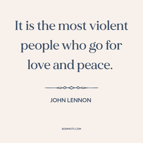 A quote by John Lennon about peace movement: “It is the most violent people who go for love and peace.”