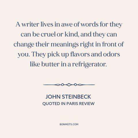 A quote by John Steinbeck about power of words: “A writer lives in awe of words for they can be cruel or kind…”
