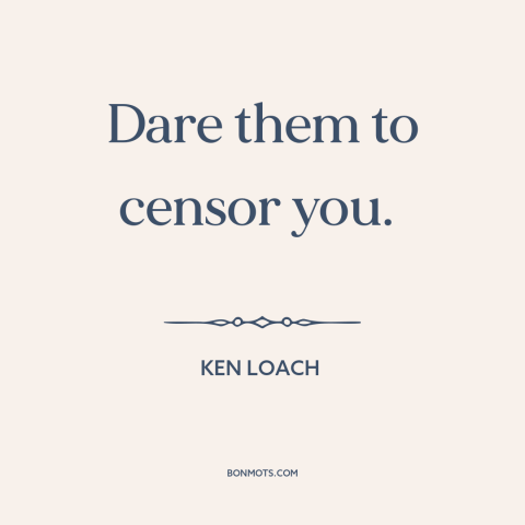 A quote by Ken Loach about resisting authority: “Dare them to censor you.”