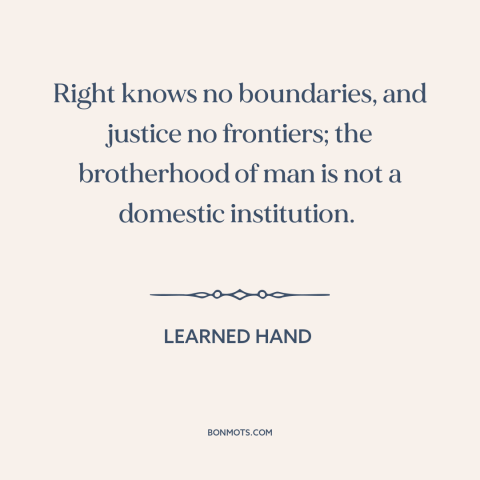 A quote by Learned Hand about natural law: “Right knows no boundaries, and justice no frontiers; the brotherhood of man is…”