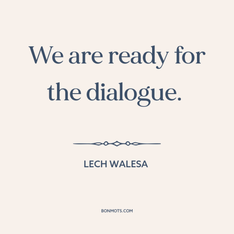 A quote by Lech Walesa about conflict resolution: “We are ready for the dialogue.”